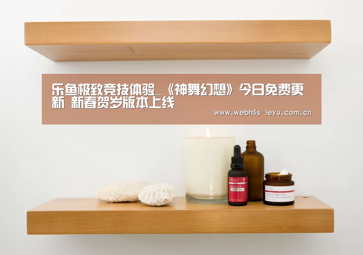 乐鱼极致竞技体验_《神舞幻想》今日免费更新 新春贺岁版本上线(图1) 乐鱼官方网站地址
